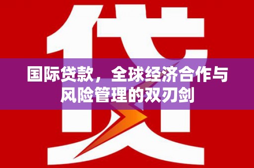 黄埔国际贷款，全球经济合作与风险管理的双刃剑