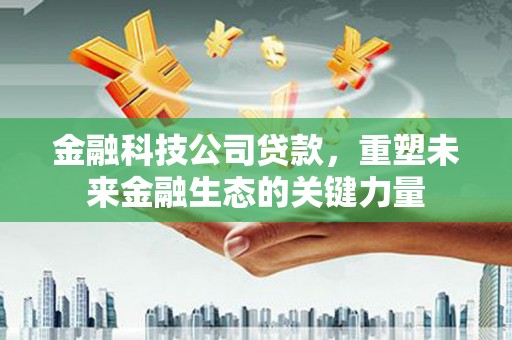 黄埔金融科技公司贷款，重塑未来金融生态的关键力量