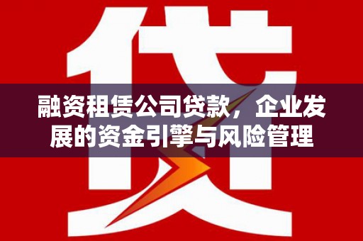 黄埔融资租赁公司贷款，企业发展的资金引擎与风险管理