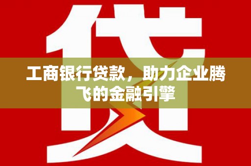 黄埔工商银行贷款，助力企业腾飞的金融引擎