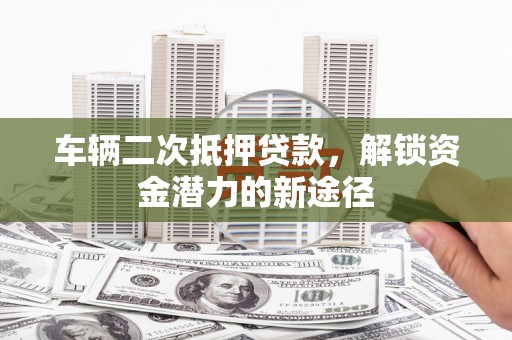 黄埔车辆二次抵押贷款，解锁资金潜力的新途径