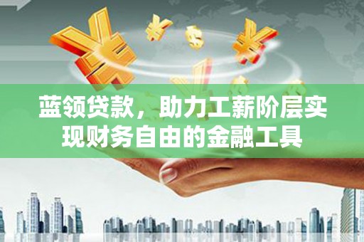 黄埔蓝领贷款，助力工薪阶层实现财务自由的金融工具