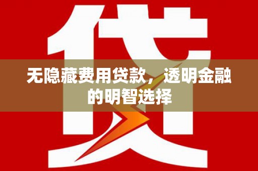 黄埔无隐藏费用贷款，透明金融的明智选择