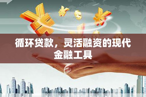 黄埔循环贷款，灵活融资的现代金融工具