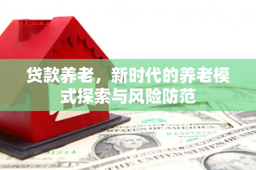 黄埔贷款养老，新时代的养老模式探索与风险防范
