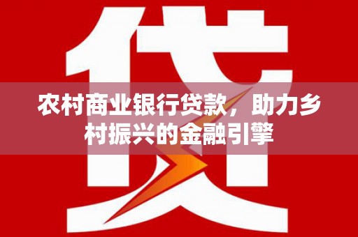 黄埔农村商业银行贷款，助力乡村振兴的金融引擎